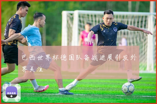 巴西世界杯德国队备战进展引发外界关注
