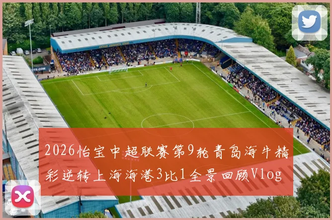 2026怡宝中超联赛第9轮青岛海牛精彩逆转上海海港3比1全景回顾Vlog